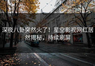 深夜八卦突然火了！星空影视网红居然揭秘，持续刷屏