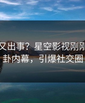 圈内人又出事？星空影视刚刚曝出八卦内幕，引爆社交圈