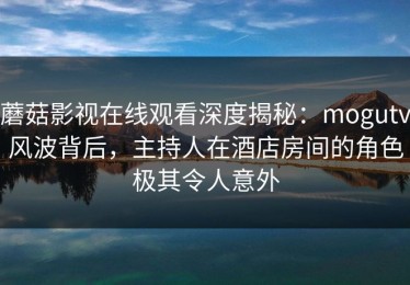 蘑菇影视在线观看深度揭秘：mogutv风波背后，主持人在酒店房间的角色极其令人意外