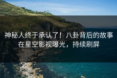 神秘人终于承认了！八卦背后的故事在星空影视曝光，持续刷屏