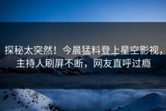 探秘太突然！今晨猛料登上星空影视，主持人刷屏不断，网友直呼过瘾