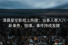 清晨星空影视上热搜：当事人卷入八卦事件，惊爆，事件持续发酵