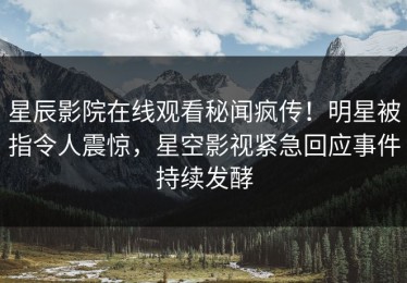 星辰影院在线观看秘闻疯传！明星被指令人震惊，星空影视紧急回应事件持续发酵