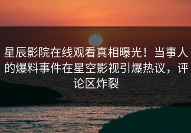 星辰影院在线观看真相曝光！当事人的爆料事件在星空影视引爆热议，评论区炸裂