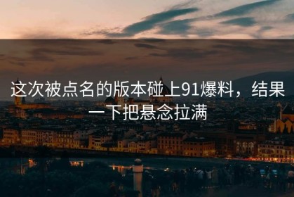 这次被点名的版本碰上91爆料，结果一下把悬念拉满