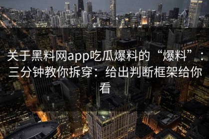关于黑料网app吃瓜爆料的“爆料”：三分钟教你拆穿：给出判断框架给你看