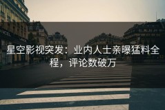 星空影视突发：业内人士亲曝猛料全程，评论数破万