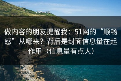 做内容的朋友提醒我：51网的“顺畅感”从哪来？背后是封面信息量在起作用（信息量有点大）
