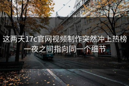 这两天17c官网视频制作突然冲上热榜一夜之间指向同一个细节