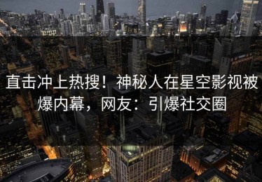 直击冲上热搜！神秘人在星空影视被爆内幕，网友：引爆社交圈