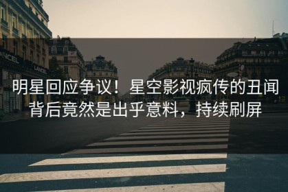 明星回应争议！星空影视疯传的丑闻背后竟然是出乎意料，持续刷屏