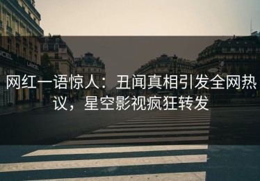 网红一语惊人：丑闻真相引发全网热议，星空影视疯狂转发