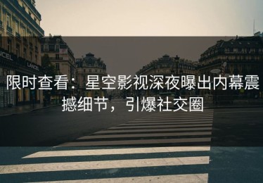 限时查看：星空影视深夜曝出内幕震撼细节，引爆社交圈