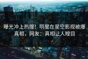 曝光冲上热搜！明星在星空影视被爆真相，网友：真相让人瞠目