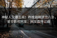 神秘人又爆丑闻！昨晚刚刚流出八卦，星空影视网友：网友直呼过瘾
