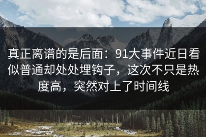 真正离谱的是后面：91大事件近日看似普通却处处埋钩子，这次不只是热度高，突然对上了时间线