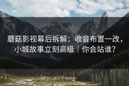 蘑菇影视幕后拆解：收音布置一改，小城故事立刻高级｜你会站谁？