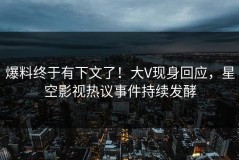 爆料终于有下文了！大V现身回应，星空影视热议事件持续发酵
