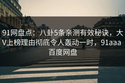 91网盘点：八卦5条亲测有效秘诀，大V上榜理由彻底令人轰动一时，91aaa 百度网盘
