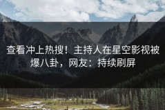 查看冲上热搜！主持人在星空影视被爆八卦，网友：持续刷屏