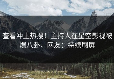 查看冲上热搜！主持人在星空影视被爆八卦，网友：持续刷屏