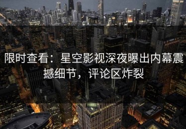 限时查看：星空影视深夜曝出内幕震撼细节，评论区炸裂