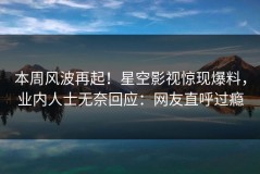 本周风波再起！星空影视惊现爆料，业内人士无奈回应：网友直呼过瘾
