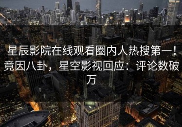 星辰影院在线观看圈内人热搜第一！竟因八卦，星空影视回应：评论数破万