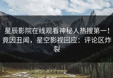 星辰影院在线观看神秘人热搜第一！竟因丑闻，星空影视回应：评论区炸裂