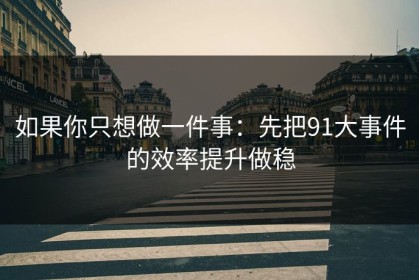 如果你只想做一件事：先把91大事件的效率提升做稳