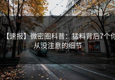 【速报】微密圈科普：猛料背后7个你从没注意的细节