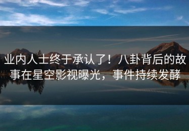 业内人士终于承认了！八卦背后的故事在星空影视曝光，事件持续发酵