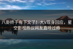 八卦终于有下文了！大V现身回应，星空影视热议网友直呼过瘾