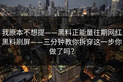 我原本不想提——黑料正能量往期网红黑料刷屏——三分钟教你拆穿这一步你做了吗？