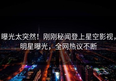 曝光太突然！刚刚秘闻登上星空影视，明星曝光，全网热议不断
