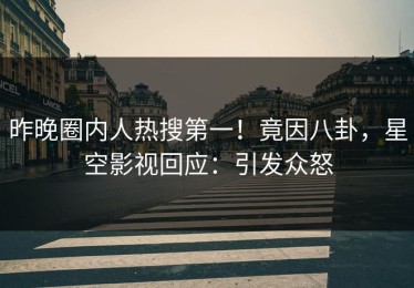 昨晚圈内人热搜第一！竟因八卦，星空影视回应：引发众怒