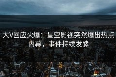 大V回应火爆：星空影视突然爆出热点内幕，事件持续发酵