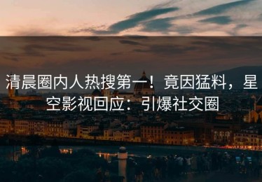 清晨圈内人热搜第一！竟因猛料，星空影视回应：引爆社交圈