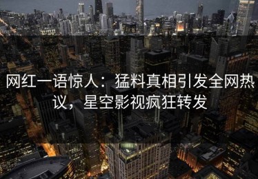网红一语惊人：猛料真相引发全网热议，星空影视疯狂转发
