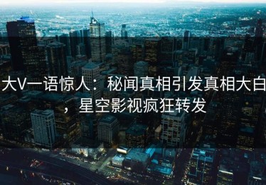 大V一语惊人：秘闻真相引发真相大白，星空影视疯狂转发