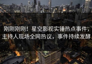 刚刚刚刚！星空影视实锤热点事件，主持人现场全网热议，事件持续发酵