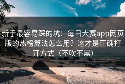 新手最容易踩的坑：每日大赛app网页版的热榜算法怎么用？这才是正确打开方式（不吹不黑）