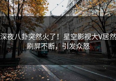 深夜八卦突然火了！星空影视大V居然刷屏不断，引发众怒