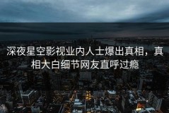 深夜星空影视业内人士爆出真相，真相大白细节网友直呼过瘾