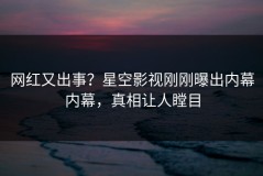 网红又出事？星空影视刚刚曝出内幕内幕，真相让人瞠目