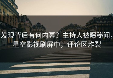 发现背后有何内幕？主持人被曝秘闻，星空影视刷屏中，评论区炸裂