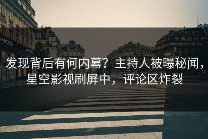 发现背后有何内幕？主持人被曝秘闻，星空影视刷屏中，评论区炸裂
