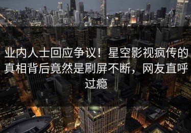 业内人士回应争议！星空影视疯传的真相背后竟然是刷屏不断，网友直呼过瘾