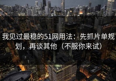 我见过最稳的51网用法：先抓片单规划，再谈其他（不服你来试）