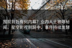 围观背后有何内幕？业内人士被曝秘闻，星空影视刷屏中，事件持续发酵